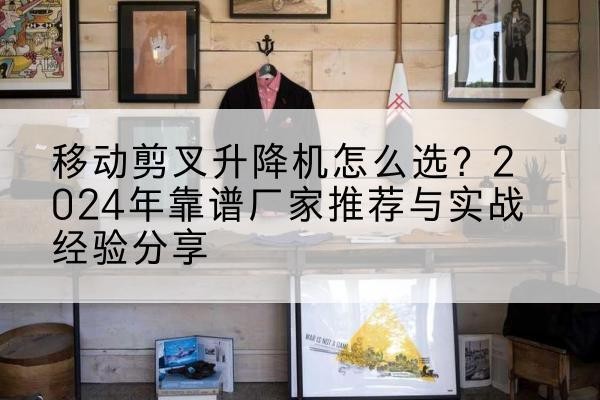 大武口升降平台厂家推荐-移动剪叉升降机怎么选?2024年靠谱厂家推荐与实战经验分享