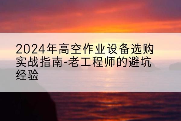 大武口高空作业升降机厂家推荐-2024年高空作业设备选购实战指南-老工程师的避坑经验