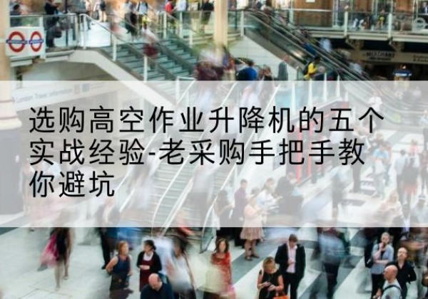 大武口高空作业升降机厂家-选购高空作业升降机的五个实战经验-老采购手把手教你避坑