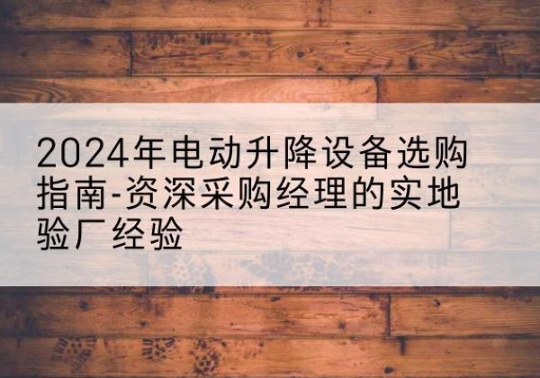大武口电动剪叉升降平台厂家-2024年电动升降设备选购指南-资深采购经理的实地验厂经验