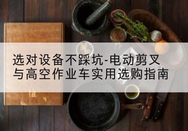 大武口电动剪叉升降平台怎么选-选对设备不踩坑-电动剪叉与高空作业车实用选购指南