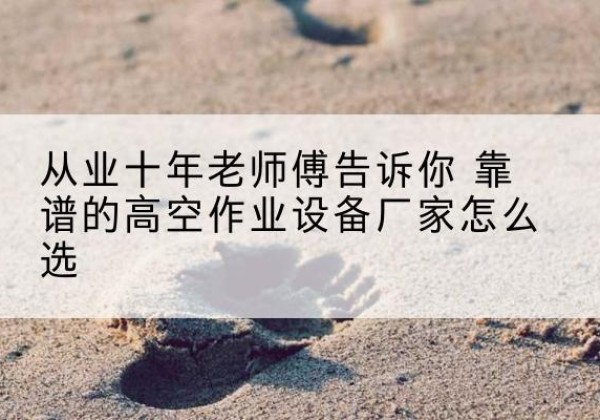 大武口高空作业升降机厂家推荐-从业十年老师傅告诉你 靠谱的高空作业设备厂家怎么选