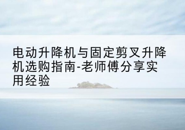 大武口电动升降机怎么选-电动升降机与固定剪叉升降机选购指南-老师傅分享实用经验