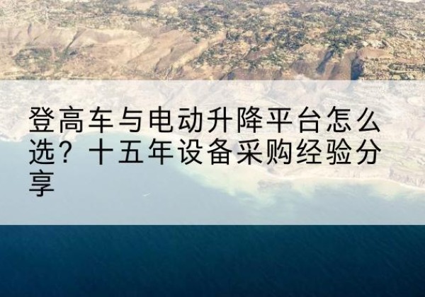 大武口登高车厂家厂家-登高车与电动升降平台怎么选？十五年设备采购经验分享