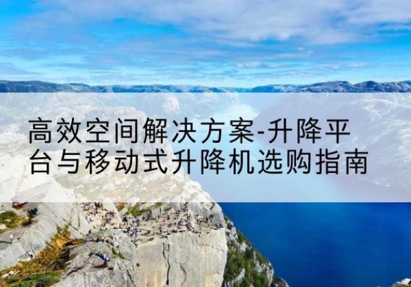 大武口升降平台厂家-*空间解决方案-升降平台与移动式升降机选购指南