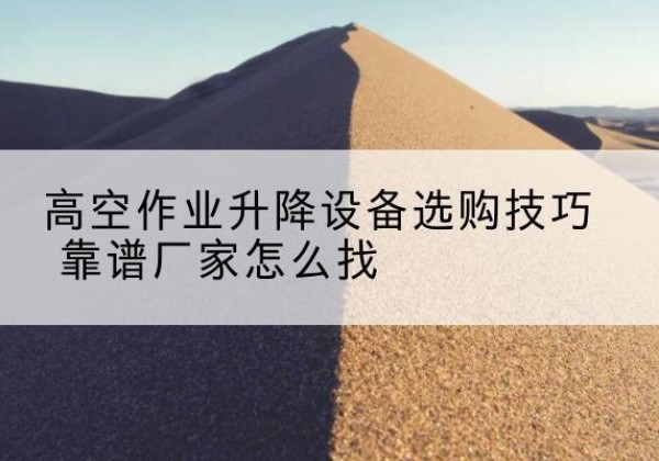 大武口电动升降平台厂家推荐-高空作业升降设备选购技巧 靠谱厂家怎么找