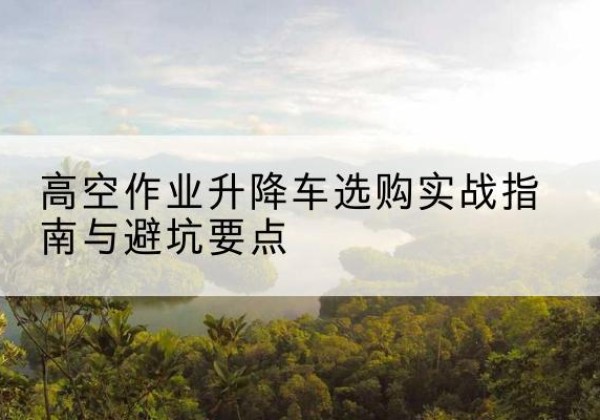 大武口升降车怎么选-高空作业升降车选购实战指南与避坑要点