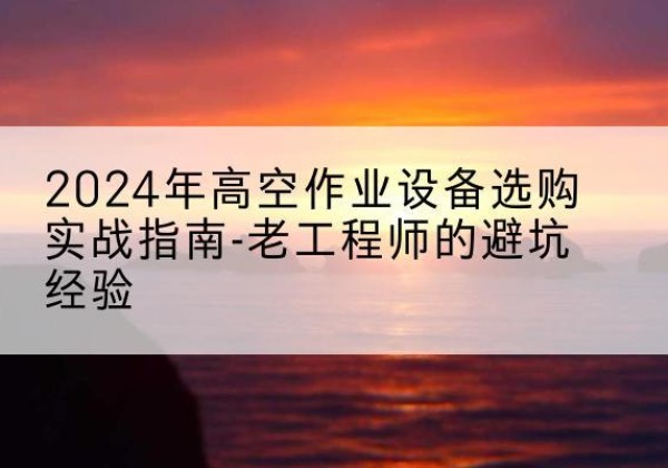 大武口高空作业升降机厂家推荐-2024年高空作业设备选购实战指南-老工程师的避坑经验