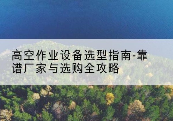大武口升降车厂家-高空作业设备选型指南-靠谱厂家与选购全攻略